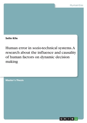 Human error in sozio-technical systems. A research about the influence and causality of human factors on dynamic decision making by Kile, Selin