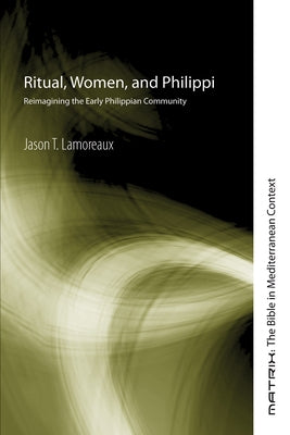Ritual, Women, and Philippi: Reimagining the Early Philippian Community by Lamoreaux, Jason T.