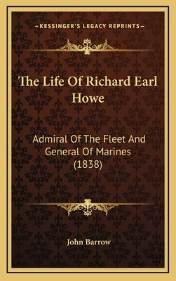 The Life Of Richard Earl Howe: Admiral Of The Fleet And General Of Marines (1838) by Barrow, John
