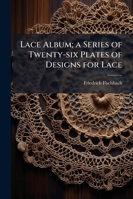 Lace Album; a Series of Twenty-six Plates of Designs for Lace by Fischbach, Friedrich