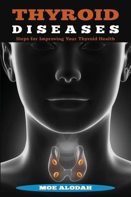 Thyroid Diseases: Steps for Improving Your Thyroid Health by Alodah, Moe