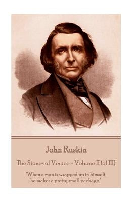 John Ruskin - The Stones of Venice - Volume II (of III): When a man is wrapped up in himself, he makes a pretty small package. by Ruskin, John