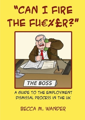 "Can I Fire the Fu %£r?": A guide to the employment dismissal process in the UK by Wander, Becca M.