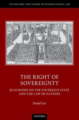 The Right of Sovereignty: Jean Bodin on the Sovereign State and the Law of Nations by Lee, Daniel