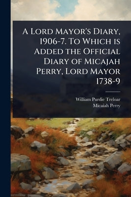 A Lord Mayor's Diary, 1906-7. To Which is Added the Official Diary of Micajah Perry, Lord Mayor 1738-9 by Treloar, William Purdie