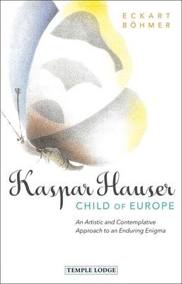 Kaspar Hauser, Child of Europe: An Artistic and Contemplative Approach to an Enduring Enigma by Böhmer, Eckart
