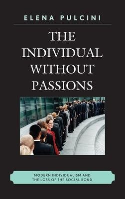 Individual without Passions: Modern Individualism and the Loss of the Social Bond by Pulcini, Elena