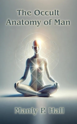 The Occult Anatomy of Man by Hall, Manly P.
