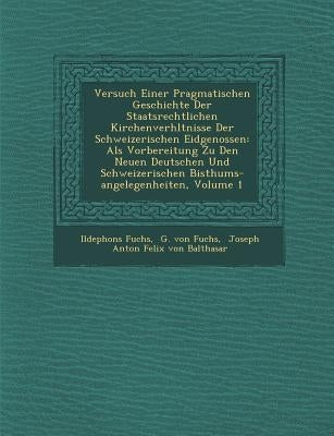 Versuch Einer Pragmatischen Geschichte Der Staatsrechtlichen Kirchenverh Ltnisse Der Schweizerischen Eidgenossen: ALS Vorbereitung Zu Den Neuen Deutsc by Fuchs, Ildephons