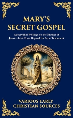 Mary's Secret Gospel: Apocryphal Writings on the Mother of Jesus-Lost Texts Beyond the New Testament by Writers, Early Christian