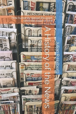A History of the News: How humanity spread the word, since the dawn of time by Halberg, Julian R.