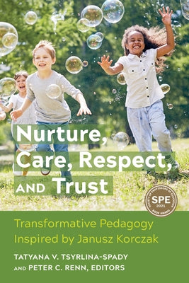 Nurture, Care, Respect, and Trust: Transformative Pedagogy Inspired by Janusz Korczak by Tsyrlina-Spady, Tatyana