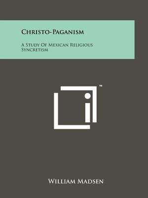 Christo-Paganism: A Study Of Mexican Religious Syncretism by Madsen, William