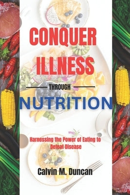 Conquer Illness Through Nutrition: Harnessing the power of eating to defeat disease by M. Duncan, Calvin