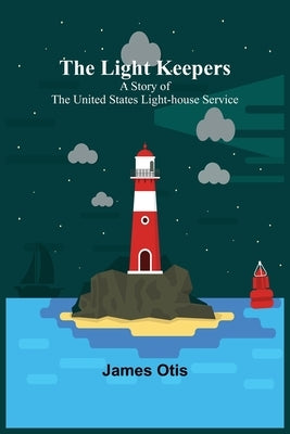 The Light Keepers: A Story of the United States Light-house Service by Otis, James