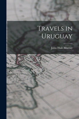 Travels in Uruguay by Murray, John Hale