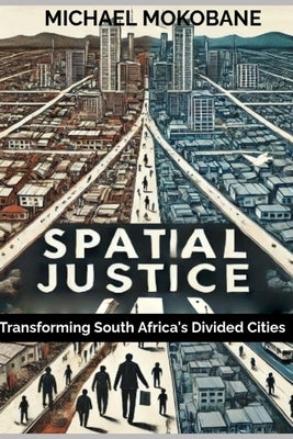 Spatial Justice: Transforming South Africa's Divided Cities by Mokobane, Michael