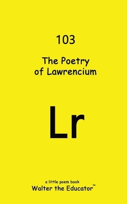 The Poetry of Lawrencium by Walter the Educator