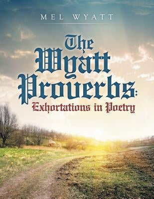The Wyatt Proverbs: Exhortations in Poetry by Wyatt, Mel