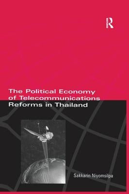 The Political Economy of Telecommunicatons Reforms in Thailand by Niyomsilpa, Sakkarin