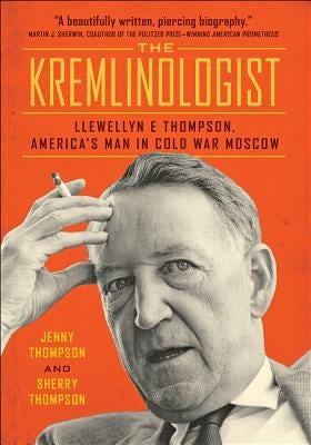 The Kremlinologist: Llewellyn E Thompson, America's Man in Cold War Moscow by Thompson, Jenny