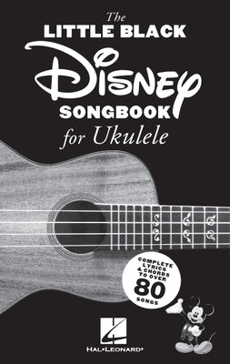 The Little Black Disney Songbook for Ukulele: Complete Lyrics and Chords to Over 80 Songs by