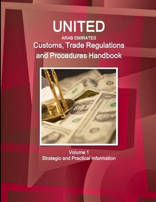 United Arab Emirates Customs, Trade Regulations and Procedures Handbook Volume 1 Strategic and Practical Information by Ibp, Inc