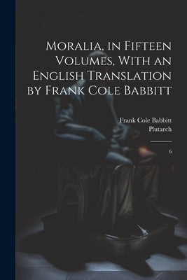 Moralia, in Fifteen Volumes, With an English Translation by Frank Cole Babbitt: 6 by Plutarch, Plutarch