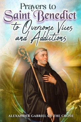 Prayers to Saint Benedict to Overcome Vices and Addictions by Of the Cross, Alexander Gabriel