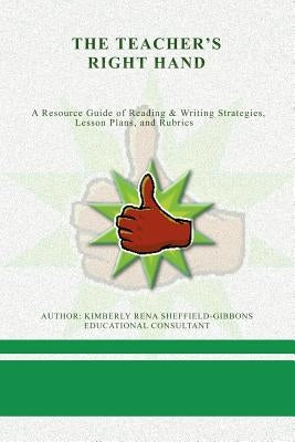 The Teacher's Right Hand: A Resource Guide of Reading & Writing Strategies, Lesson Plans, and Rubrics by Sheffield-Gibbons, Kimberly Rena
