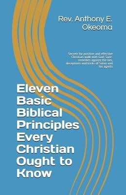 Eleven Basic Biblical Principles Every Christian Ought to Know: Secrets for positive and effective Christian walk with God; Sure-remedies against the by Okeoma, Anthony E.