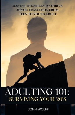 Adulting 101: Surviving Your 20's: Master the Skills to Thrive as You Transition from Teen to Young Adult. by Wolff, John