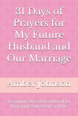 31 Days of Prayers for My Future Husband and Our Marriage: A Scripture-Based Devotional for Preparing Your Heart and His by Johnson, Amber S.