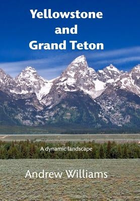 Yellowstone and Grand Teton: A dynamic landscape by Williams, Andrew