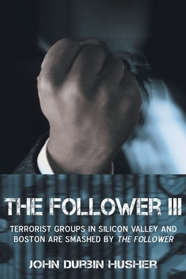 The Follower III: Terrorist Groups in Silicon Valley and Boston Are Smashed by the Follower by Husher, John Durbin