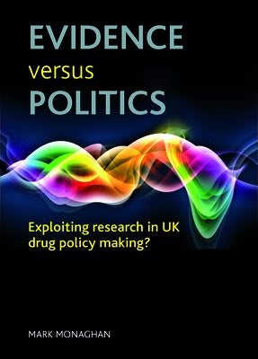 Evidence Versus Politics: Exploiting Research in UK Drug Policy Making? by Monaghan, Mark
