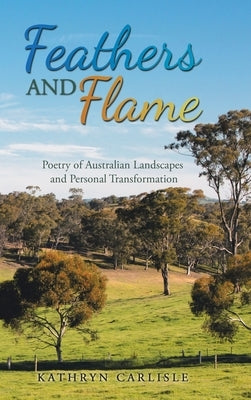 Feathers and Flame: Poetry of Australian Landscapes and Personal Transformation by Carlisle, Kathryn