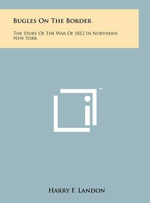 Bugles On The Border: The Story Of The War Of 1812 In Northern New York by Landon, Harry F.
