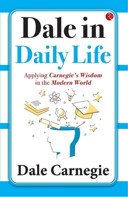 Dale in Daily Life: Applying Carnegie's Wisdom in the Modern World by Dale Carnegie