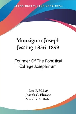 Monsignor Joseph Jessing 1836-1899: Founder Of The Pontifical College Josephinum by Miller, Leo F.