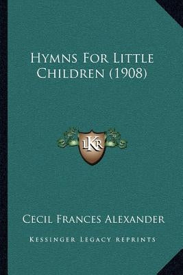 Hymns For Little Children (1908) by Alexander, Cecil Frances