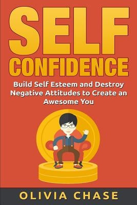 Self Confidence: Build Self Esteem and Destroy Negative Attitudes To Create An Awesome You by Chase, Olivia S.