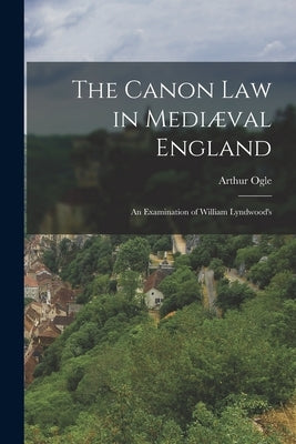 The Canon law in Mediæval England; an Examination of William Lyndwood's by Ogle, Arthur
