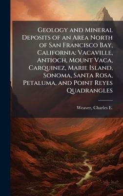 Geology and Mineral Deposits of an Area North of San Francisco Bay, California: Vacaville, Antioch, Mount Vaca, Carquinez, Marie Island, Sonoma, Santa by Weaver, Charles E. 1880-1958