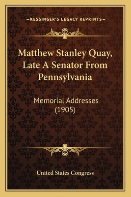 Matthew Stanley Quay, Late A Senator From Pennsylvania: Memorial Addresses (1905) by United States Congress