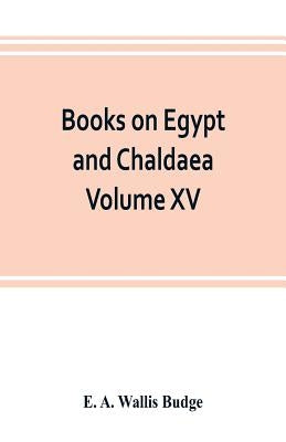 Books on Egypt and Chaldaea Volume XV. Of the Series: A History of Egypt from the End of the Neolithic period to the Death of Cleopatra VII. B.C. 30 V by A. Wallis Budge, E.