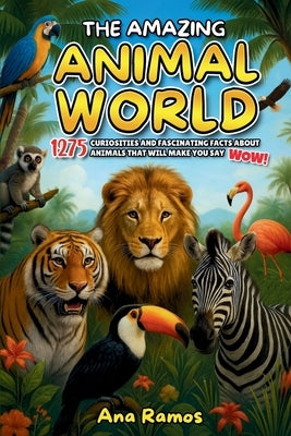 The Amazing Animal World: 1275 Curiosities and Fascinating Facts About Animals That Will Make You Say WOW! by Ramos, Ana