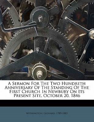 A Sermon for the Two Hundreth Anniversary of the Standing of the First Church in Newbury on Its Present Site, October 20, 1846 by Withington, Leonard