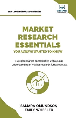 Market Research Essentials You Always Wanted to Know: A Comprehensive Guide to Market Research Methods, Data Types, Strategies, and Emerging Trends by Omundson, Samara