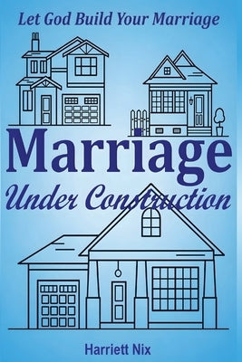 Marriage Under Construction: Let God Build Your Marriage by Nix, Harriett